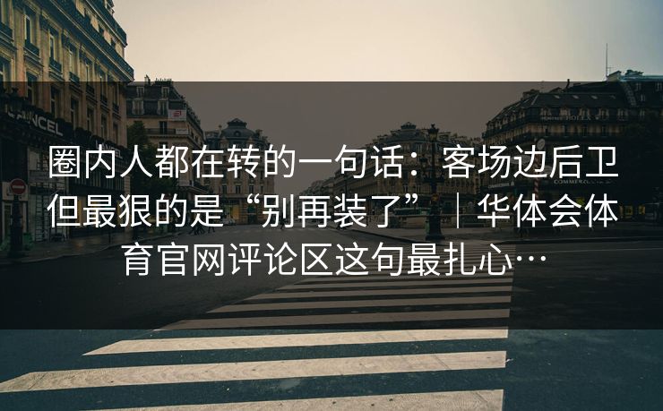 圈内人都在转的一句话:客场边后卫但最狠的是“别再装了”|华体会体育官网评论区这句最扎心… 圈内人都在转的一句话:客场边后卫但最狠的是“别再装了”|华体会体育官网评论区这句最扎心…