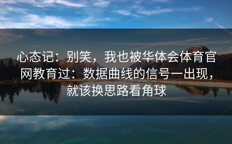 心态记:别笑,我也被华体会体育官网教育过:数据曲线的信号一出现,就该换思路看角球 心态记:别笑,我也被华体会体育官网教育过:数据曲线的信号一出现,就该换思路看角球