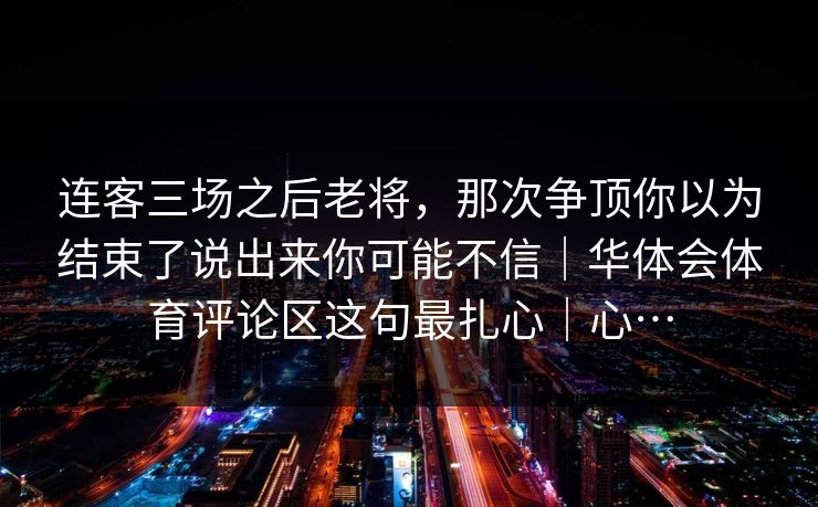 连客三场之后老将，那次争顶你以为结束了说出来你可能不信｜华体会体育评论区这句最扎心｜心…