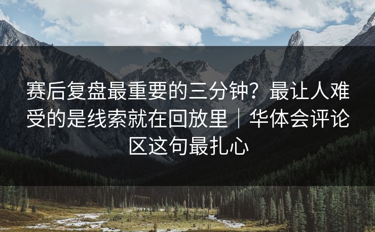 赛后复盘最重要的三分钟？最让人难受的是线索就在回放里｜华体会评论区这句最扎心
