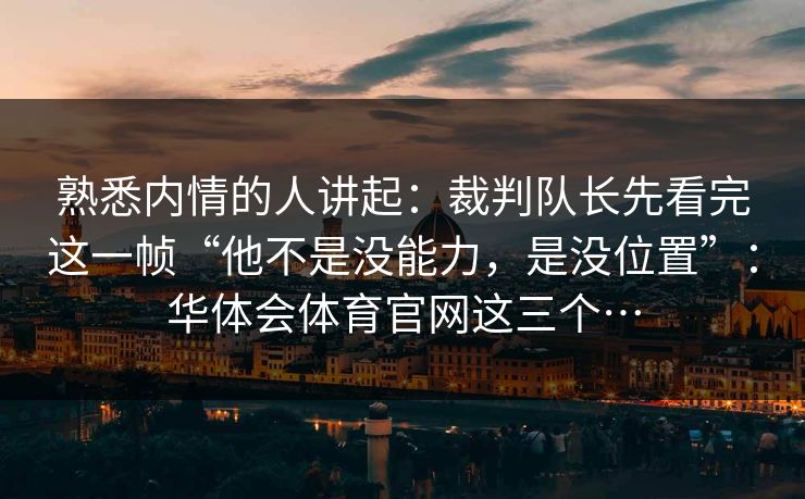 熟悉内情的人讲起：裁判队长先看完这一帧“他不是没能力，是没位置”：华体会体育官网这三个…