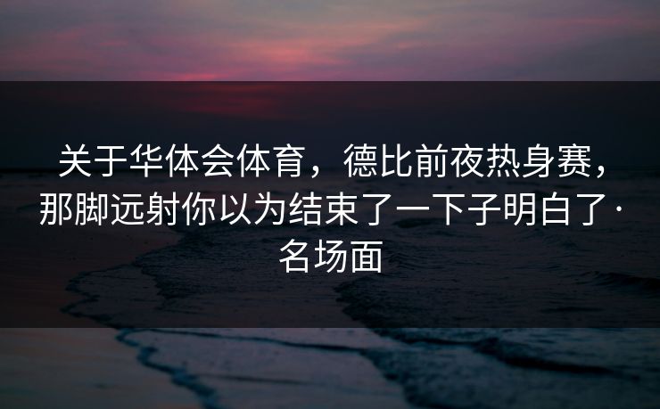 关于华体会体育，德比前夜热身赛，那脚远射你以为结束了一下子明白了·名场面