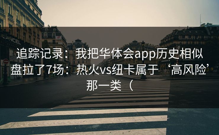 追踪记录：我把华体会app历史相似盘拉了7场：热火vs纽卡属于‘高风险’那一类（