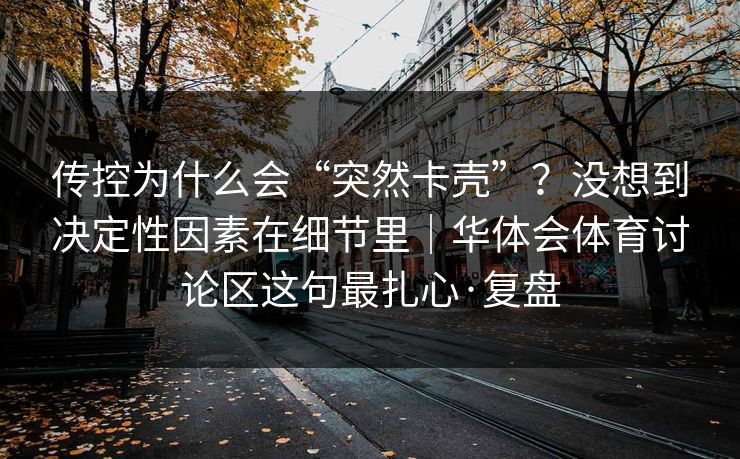 传控为什么会“突然卡壳”？没想到决定性因素在细节里｜华体会体育讨论区这句最扎心·复盘