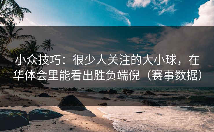小众技巧：很少人关注的大小球，在华体会里能看出胜负端倪（赛事数据）