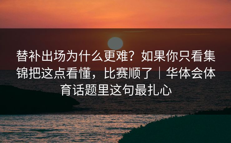 替补出场为什么更难？如果你只看集锦把这点看懂，比赛顺了｜华体会体育话题里这句最扎心